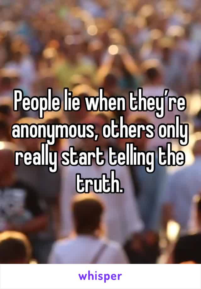 People lie when they’re anonymous, others only really start telling the truth.