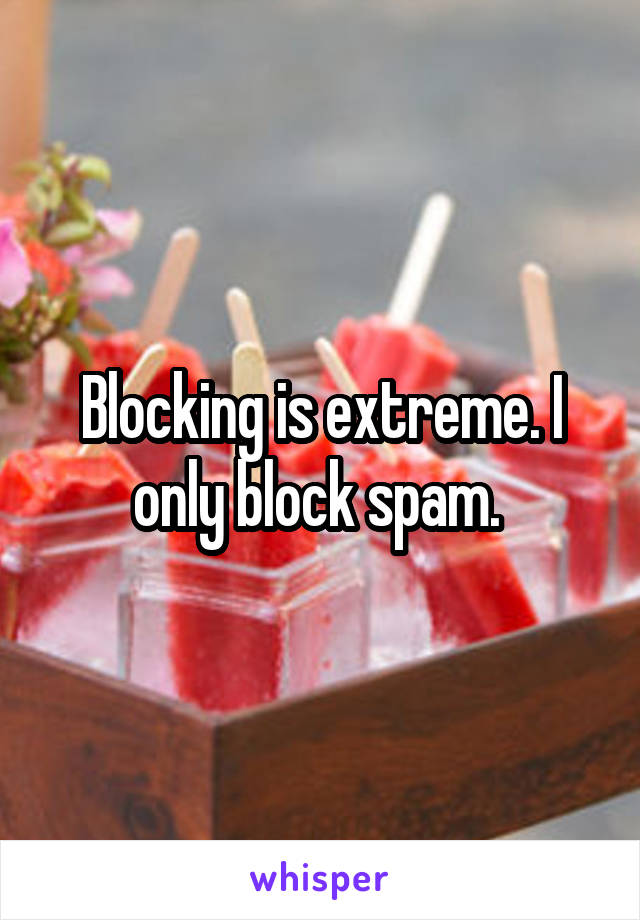 Blocking is extreme. I only block spam. 