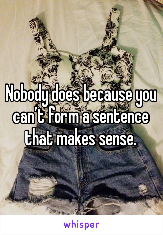 Nobody does because you can’t form a sentence that makes sense.  