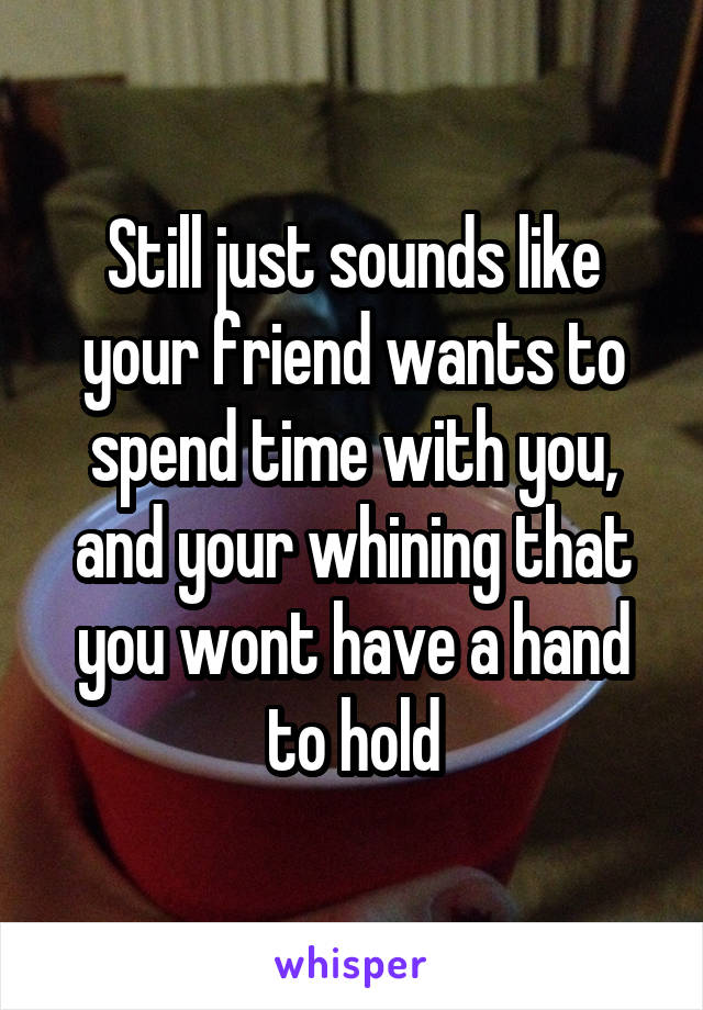 Still just sounds like your friend wants to spend time with you, and your whining that you wont have a hand to hold