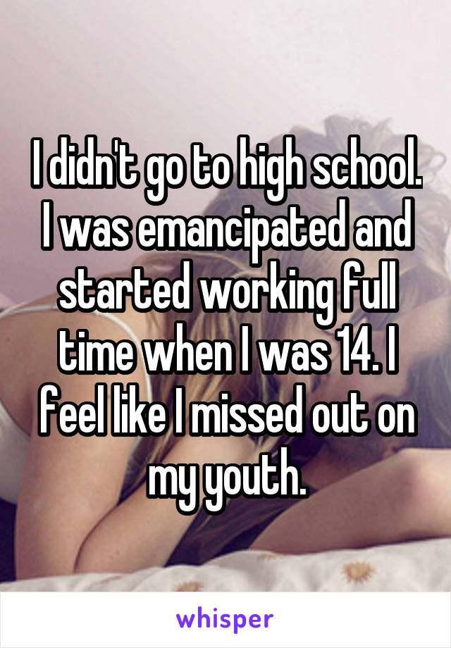 I didn't go to high school. I was emancipated and started working full time when I was 14. I feel like I missed out on my youth.