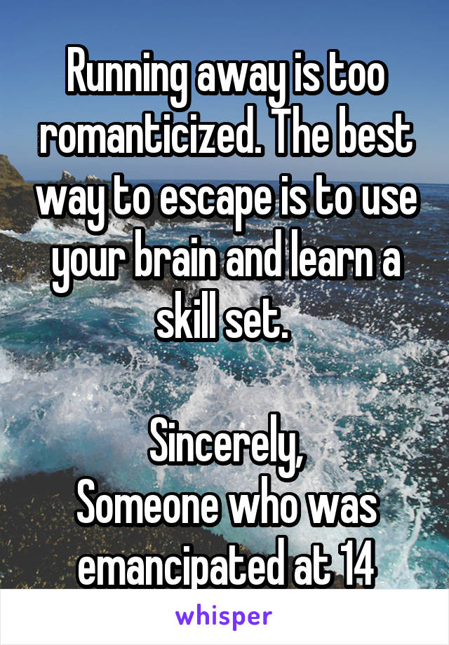 Running away is too romanticized. The best way to escape is to use your brain and learn a skill set. 

Sincerely,
Someone who was emancipated at 14