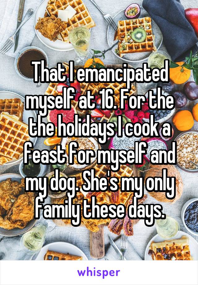 That I emancipated myself at 16. For the the holidays I cook a feast for myself and my dog. She's my only family these days.