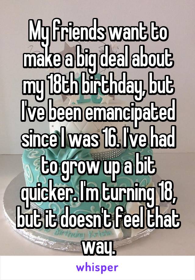 My friends want to make a big deal about my 18th birthday, but I've been emancipated since I was 16. I've had to grow up a bit quicker. I'm turning 18, but it doesn't feel that way.