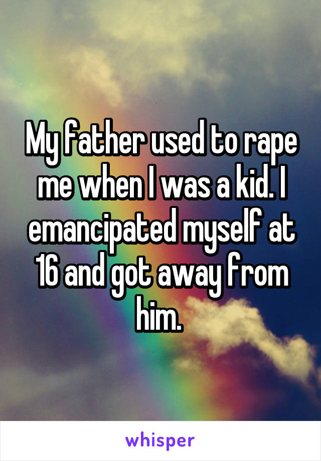 My father used to rape me when I was a kid. I emancipated myself at 16 and got away from him. 