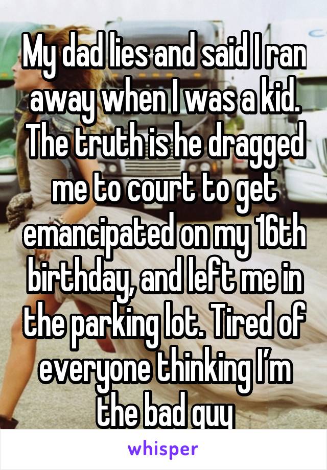 My dad lies and said I ran away when I was a kid. The truth is he dragged me to court to get emancipated on my 16th birthday, and left me in the parking lot. Tired of everyone thinking I’m the bad guy