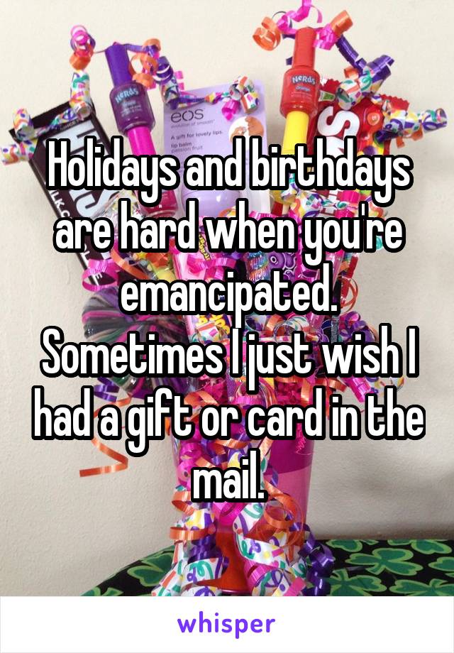 Holidays and birthdays are hard when you're emancipated. Sometimes I just wish I had a gift or card in the mail.