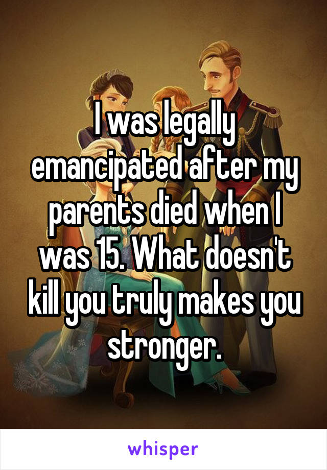 I was legally emancipated after my parents died when I was 15. What doesn't kill you truly makes you stronger.