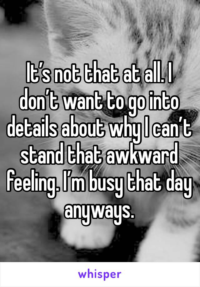 It’s not that at all. I don’t want to go into details about why I can’t stand that awkward feeling. I’m busy that day anyways. 