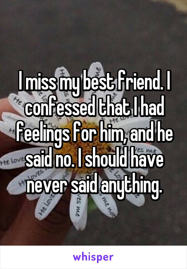I miss my best friend. I confessed that I had feelings for him, and he said no. I should have never said anything.