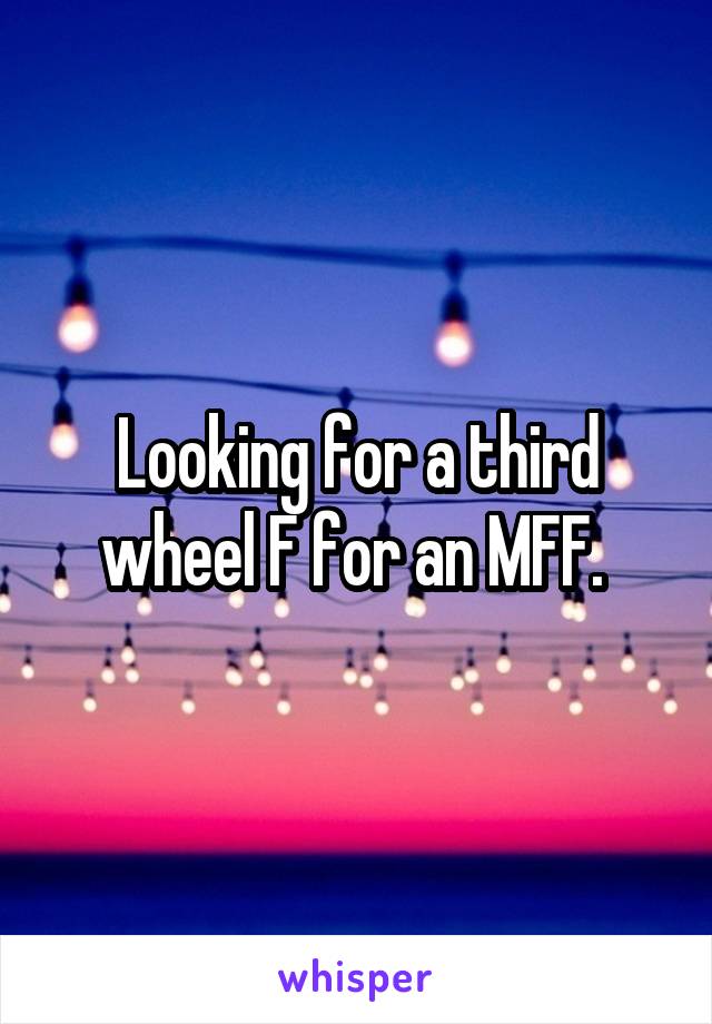 Looking for a third wheel F for an MFF. 