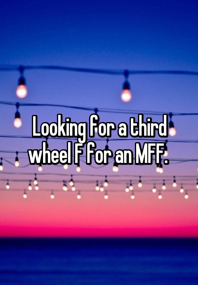 Looking for a third wheel F for an MFF. 