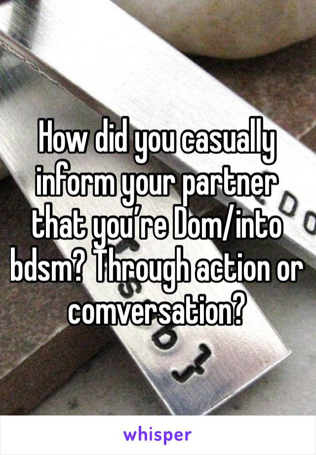 How did you casually inform your partner that you’re Dom/into bdsm? Through action or comversation? 