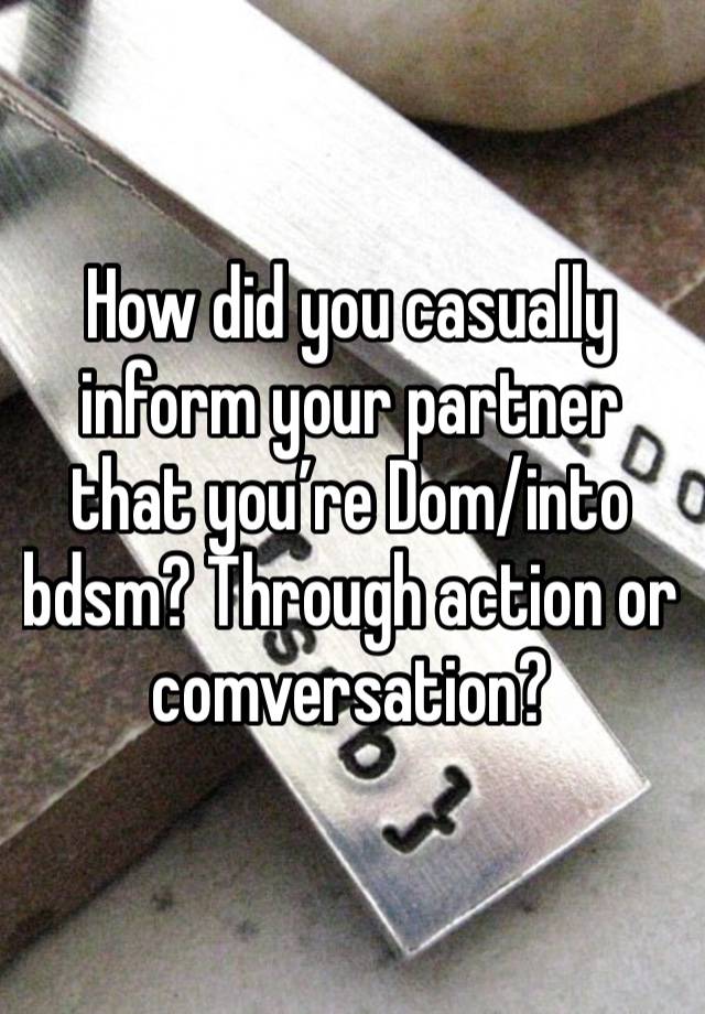 How did you casually inform your partner that you’re Dom/into bdsm? Through action or comversation? 