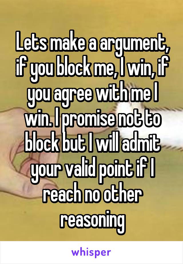 Lets make a argument, if you block me, I win, if you agree with me I win. I promise not to block but I will admit your valid point if I reach no other reasoning