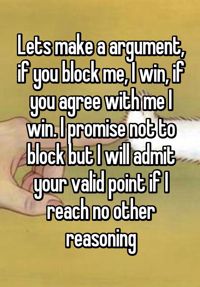 Lets make a argument, if you block me, I win, if you agree with me I win. I promise not to block but I will admit your valid point if I reach no other reasoning