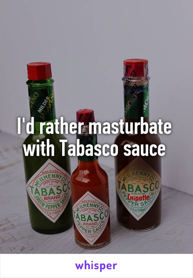 I'd rather masturbate  with Tabasco sauce 