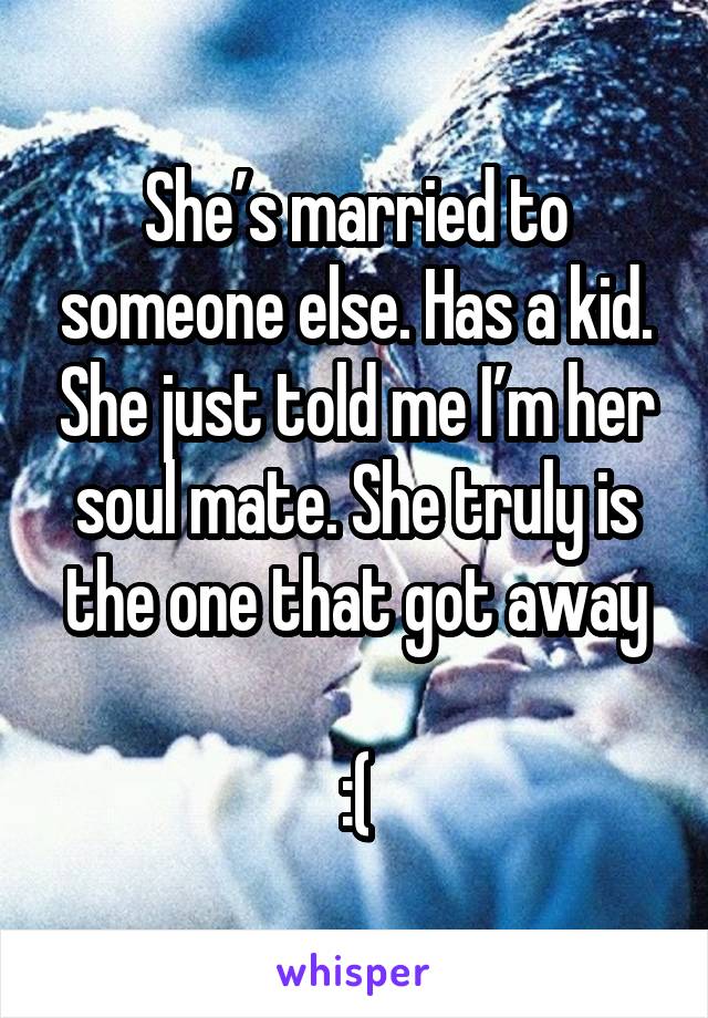 She’s married to someone else. Has a kid. She just told me I’m her soul mate. She truly is the one that got away

:(