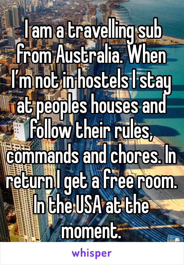  I am a travelling sub from Australia. When I’m not in hostels I stay at peoples houses and follow their rules, commands and chores. In return I get a free room. In the USA at the moment. 