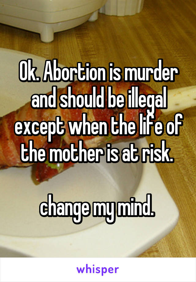 Ok. Abortion is murder and should be illegal except when the life of the mother is at risk. 

change my mind. 