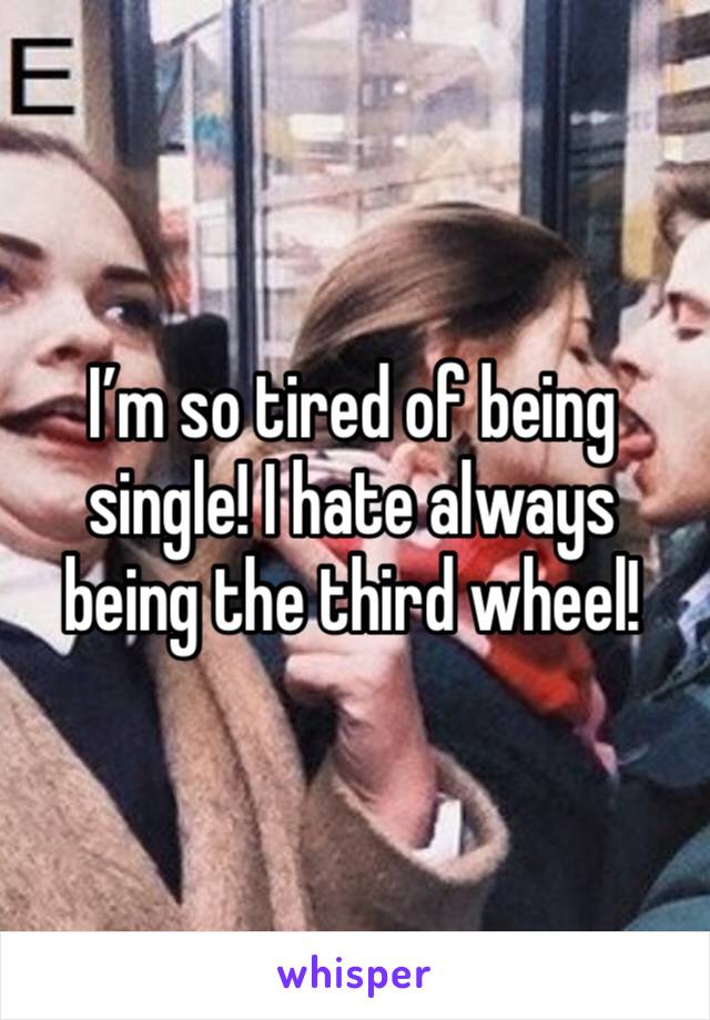 I’m so tired of being single! I hate always being the third wheel! 