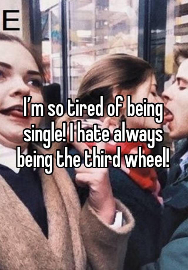 I’m so tired of being single! I hate always being the third wheel! 