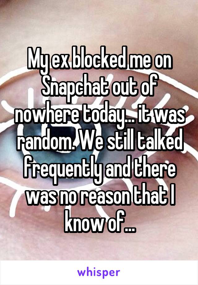 My ex blocked me on Snapchat out of nowhere today... it was random. We still talked frequently and there was no reason that I know of...