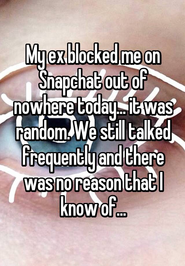 My ex blocked me on Snapchat out of nowhere today... it was random. We still talked frequently and there was no reason that I know of...