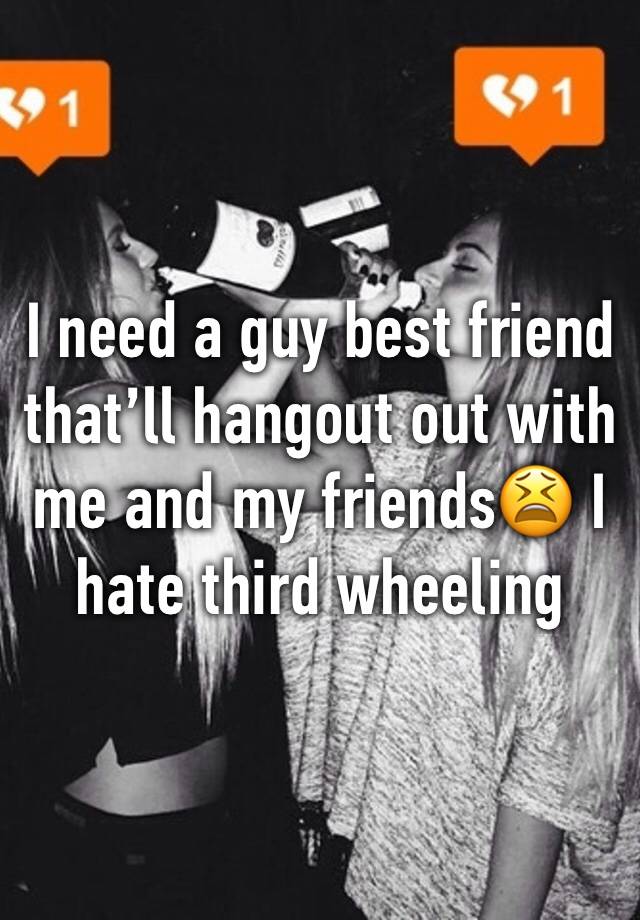 I need a guy best friend that’ll hangout out with me and my friends😫 I hate third wheeling