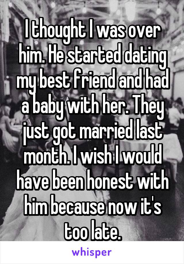 I thought I was over him. He started dating my best friend and had a baby with her. They just got married last month. I wish I would have been honest with him because now it's too late.
