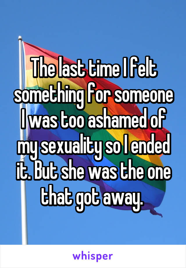 The last time I felt something for someone I was too ashamed of my sexuality so I ended it. But she was the one that got away. 