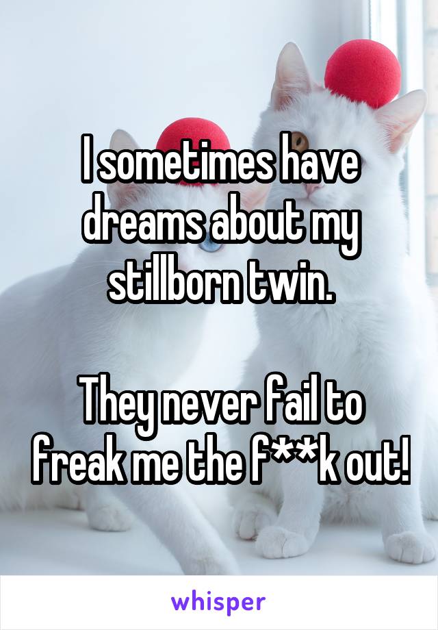 I sometimes have dreams about my stillborn twin.

They never fail to freak me the f**k out!