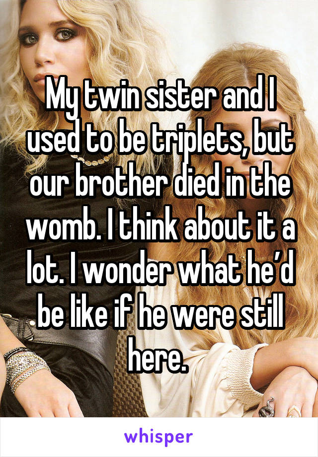 My twin sister and I used to be triplets, but our brother died in the womb. I think about it a lot. I wonder what he’d be like if he were still here. 