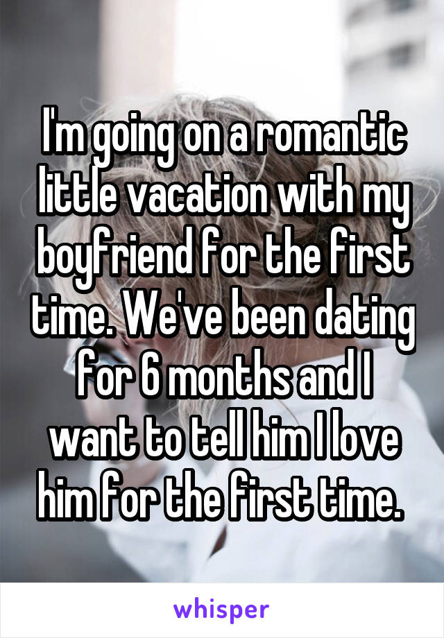 I'm going on a romantic little vacation with my boyfriend for the first time. We've been dating for 6 months and I want to tell him I love him for the first time. 