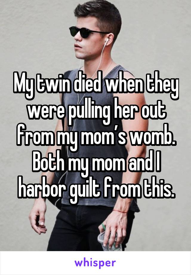 My twin died when they were pulling her out from my mom’s womb. Both my mom and I harbor guilt from this.
