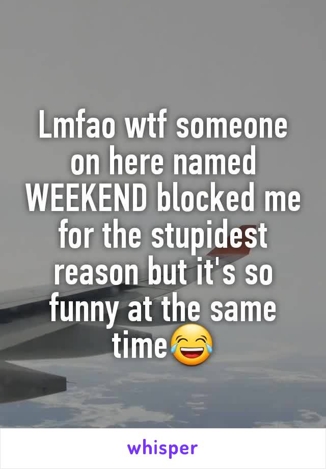 Lmfao wtf someone on here named WEEKEND blocked me for the stupidest reason but it's so funny at the same time😂