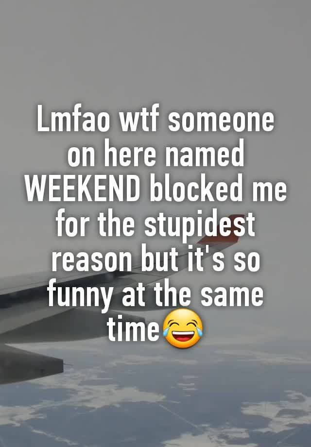 Lmfao wtf someone on here named WEEKEND blocked me for the stupidest reason but it's so funny at the same time😂