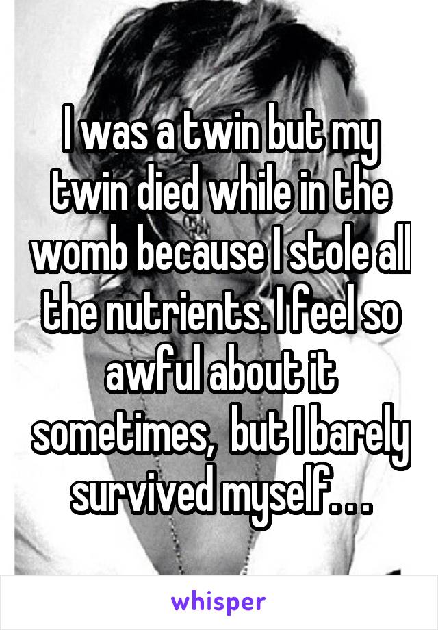 I was a twin but my twin died while in the womb because I stole all the nutrients. I feel so awful about it sometimes,  but I barely survived myself. . .