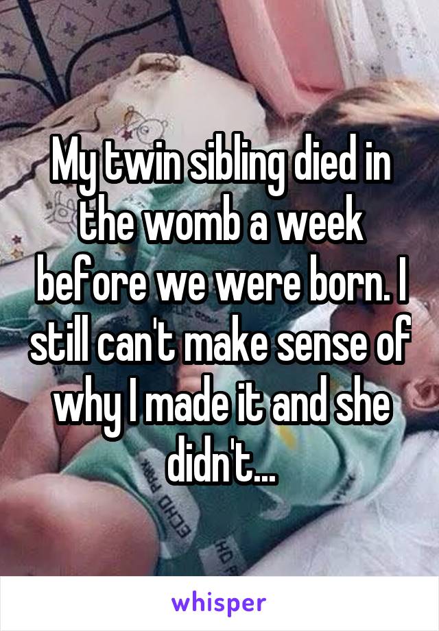 My twin sibling died in the womb a week before we were born. I still can't make sense of why I made it and she didn't...