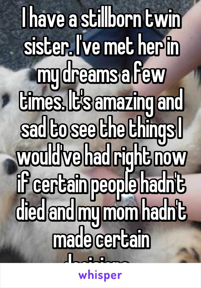 I have a stillborn twin sister. I've met her in my dreams a few times. It's amazing and sad to see the things I would've had right now if certain people hadn't died and my mom hadn't made certain decisions...