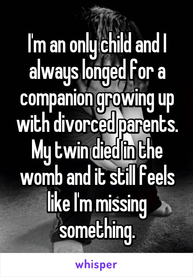I'm an only child and I always longed for a companion growing up with divorced parents. My twin died in the womb and it still feels like I'm missing something.