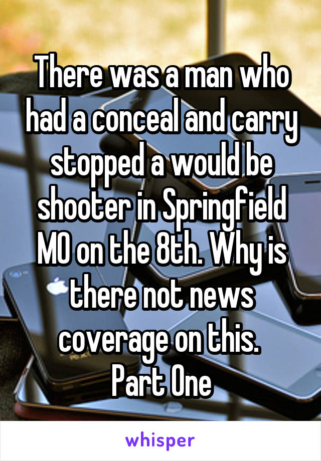 There was a man who had a conceal and carry stopped a would be shooter in Springfield MO on the 8th. Why is there not news coverage on this. 
Part One