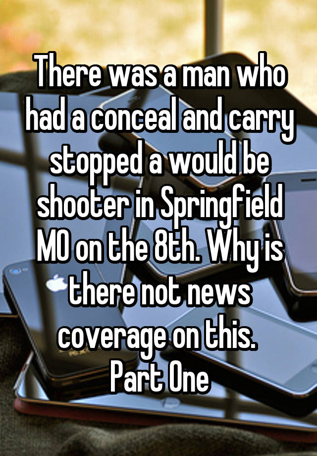 There was a man who had a conceal and carry stopped a would be shooter in Springfield MO on the 8th. Why is there not news coverage on this. 
Part One