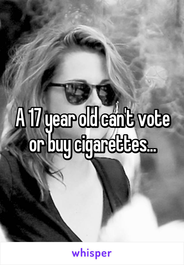 A 17 year old can't vote or buy cigarettes...