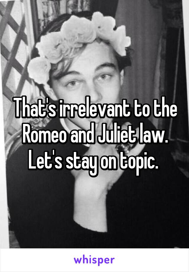 That's irrelevant to the Romeo and Juliet law. Let's stay on topic. 