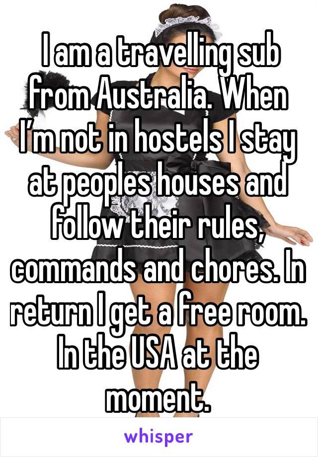  I am a travelling sub from Australia. When I’m not in hostels I stay at peoples houses and follow their rules, commands and chores. In return I get a free room. In the USA at the moment. 