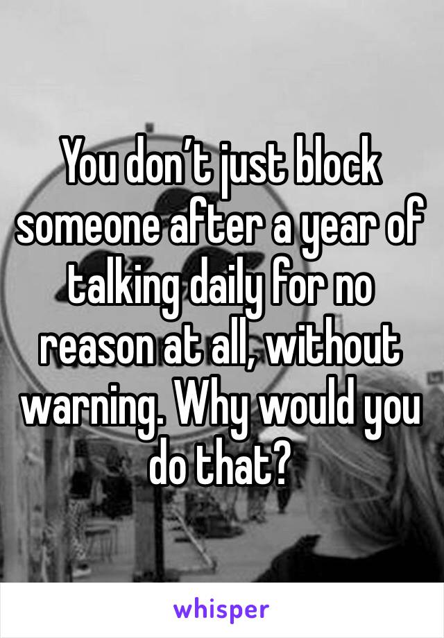 You don’t just block someone after a year of talking daily for no reason at all, without warning. Why would you do that?