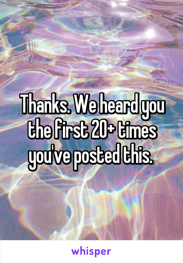 Thanks. We heard you the first 20+ times you've posted this. 