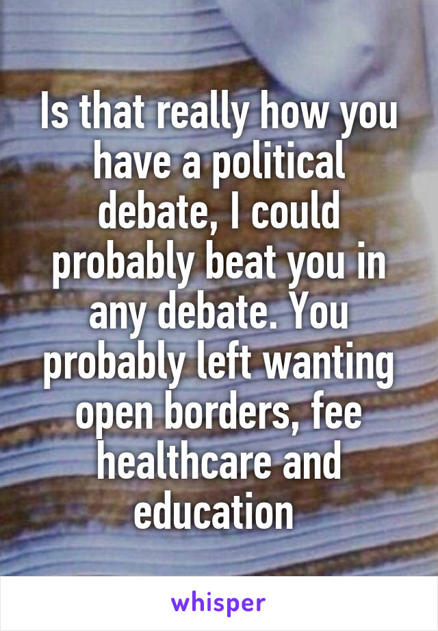 Is that really how you have a political debate, I could probably beat you in any debate. You probably left wanting open borders, fee healthcare and education 