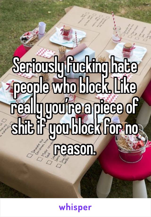 Seriously fucking hate people who block. Like really you’re a piece of shit if you block for no reason.